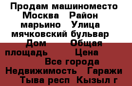 Продам машиноместо Москва › Район ­ марьино › Улица ­ мячковский бульвар › Дом ­ 5 › Общая площадь ­ 15 › Цена ­ 550 000 - Все города Недвижимость » Гаражи   . Тыва респ.,Кызыл г.